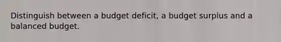 Distinguish between a budget deficit, a budget surplus and a balanced budget.