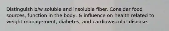 Distinguish b/w soluble and insoluble fiber. Consider food sources, function in the body, & influence on health related to weight management, diabetes, and cardiovascular disease.