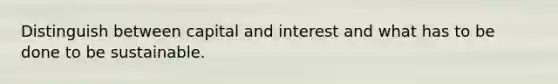 Distinguish between capital and interest and what has to be done to be sustainable.