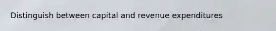 Distinguish between capital and revenue expenditures