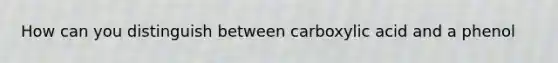 How can you distinguish between carboxylic acid and a phenol