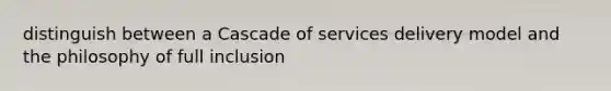 distinguish between a Cascade of services delivery model and the philosophy of full inclusion