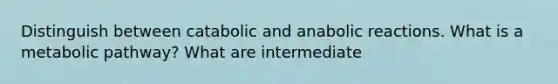 Distinguish between catabolic and anabolic reactions. What is a metabolic pathway? What are intermediate