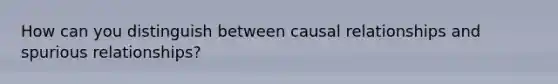 How can you distinguish between causal relationships and spurious relationships?