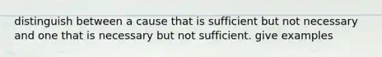 distinguish between a cause that is sufficient but not necessary and one that is necessary but not sufficient. give examples