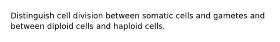 Distinguish cell division between somatic cells and gametes and between diploid cells and haploid cells.