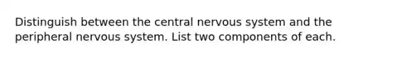 Distinguish between the central nervous system and the peripheral nervous system. List two components of each.