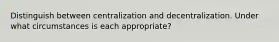 Distinguish between centralization and decentralization. Under what circumstances is each appropriate?