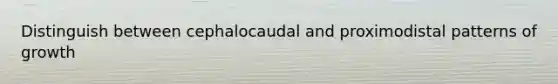 Distinguish between cephalocaudal and proximodistal patterns of growth