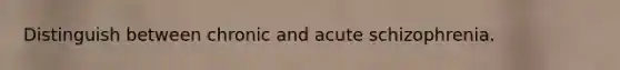Distinguish between chronic and acute schizophrenia.