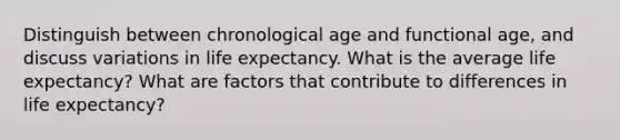 Distinguish between chronological age and functional age, and discuss variations in life expectancy. What is the average life expectancy? What are factors that contribute to differences in life expectancy?