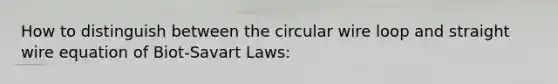 How to distinguish between the circular wire loop and straight wire equation of Biot-Savart Laws: