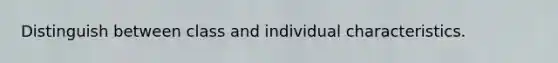 Distinguish between class and individual characteristics.