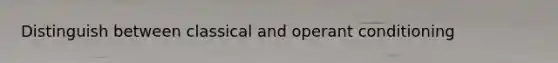 Distinguish between classical and operant conditioning