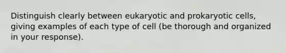 Distinguish clearly between eukaryotic and prokaryotic cells, giving examples of each type of cell (be thorough and organized in your response).