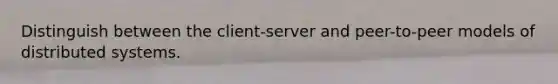 Distinguish between the client-server and peer-to-peer models of distributed systems.