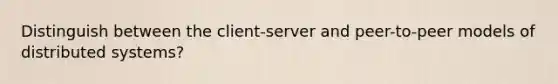 Distinguish between the client-server and peer-to-peer models of distributed systems?