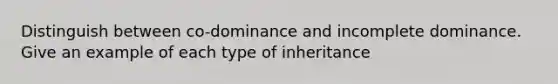 Distinguish between co-dominance and incomplete dominance. Give an example of each type of inheritance