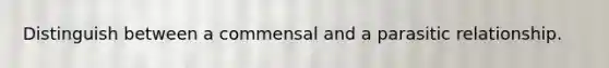 Distinguish between a commensal and a parasitic relationship.