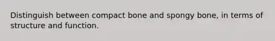 Distinguish between compact bone and spongy bone, in terms of structure and function.