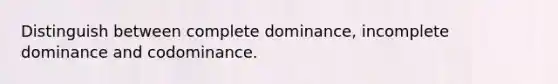 Distinguish between complete dominance, incomplete dominance and codominance.