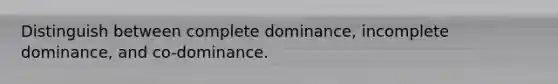 Distinguish between complete dominance, incomplete dominance, and co-dominance.