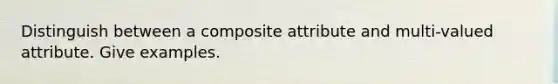 Distinguish between a composite attribute and multi-valued attribute. Give examples.