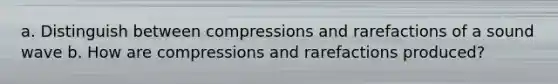 a. Distinguish between compressions and rarefactions of a sound wave b. How are compressions and rarefactions produced?