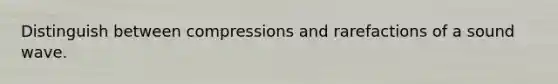 Distinguish between compressions and rarefactions of a sound wave.