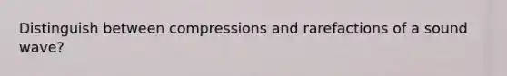 Distinguish between compressions and rarefactions of a sound wave?