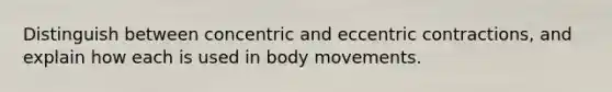 Distinguish between concentric and eccentric contractions, and explain how each is used in body movements.