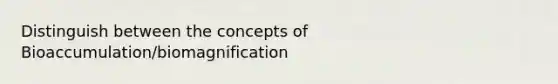 Distinguish between the concepts of Bioaccumulation/biomagnification