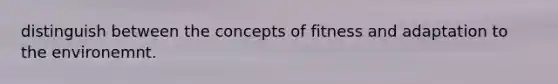 distinguish between the concepts of fitness and adaptation to the environemnt.