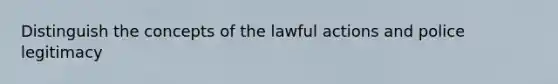 Distinguish the concepts of the lawful actions and police legitimacy