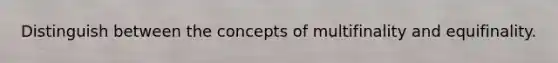 Distinguish between the concepts of multifinality and equifinality.