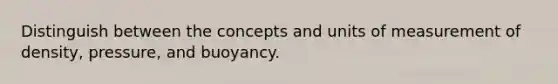 Distinguish between the concepts and units of measurement of density, pressure, and buoyancy.