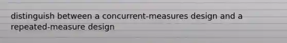 distinguish between a concurrent-measures design and a repeated-measure design