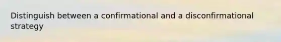 Distinguish between a confirmational and a disconfirmational strategy