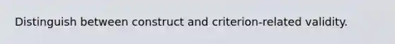 Distinguish between construct and criterion-related validity.