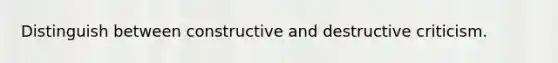 Distinguish between constructive and destructive criticism.