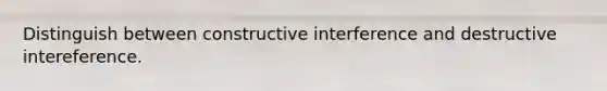 Distinguish between constructive interference and destructive intereference.