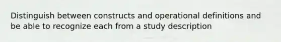 Distinguish between constructs and operational definitions and be able to recognize each from a study description