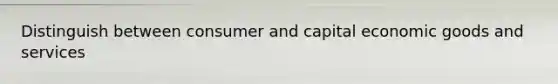 Distinguish between consumer and capital economic goods and services