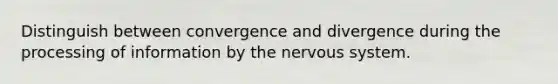 Distinguish between convergence and divergence during the processing of information by the nervous system.