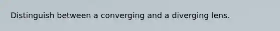 Distinguish between a converging and a diverging lens.