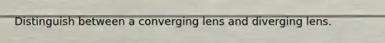 Distinguish between a converging lens and diverging lens.