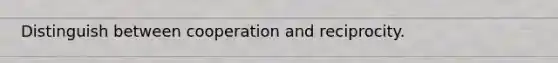 Distinguish between cooperation and reciprocity.