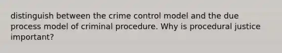 distinguish between the crime control model and the due process model of criminal procedure. Why is procedural justice important?