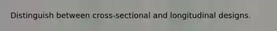 Distinguish between cross-sectional and longitudinal designs.
