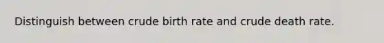 Distinguish between crude birth rate and crude death rate.